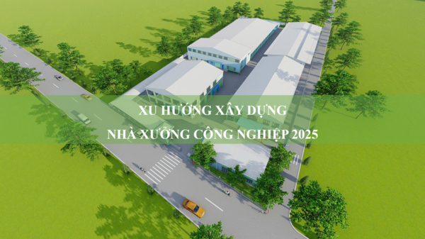 Xu hướng xây dựng nhà máy công nghiệp năm 2025